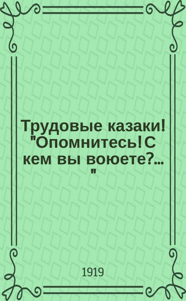 Трудовые казаки! "Опомнитесь! С кем вы воюете? ..." : листовка