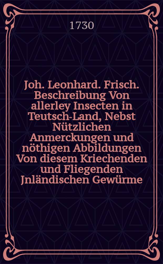 Joh. Leonhard. Frisch. Beschreibung Von allerley Insecten in Teutsch-Land, Nebst Nützlichen Anmerckungen und nöthigen Abbildungen Von diesem Kriechenden und Fliegenden Jnländischen Gewürme, Zur Bestätigung und Fortsetzung der gründlichen Entdeckung, So einige von der Natur dieser Creaturen heraus gegeben, und zur Ergäntzung und Verbesserung der andern. Th. 8 : Worinnen in der Vorrede von Hr. Joh. Schwammerdams Tractat von den Insecten einige Nachricht überhaupt enthalten