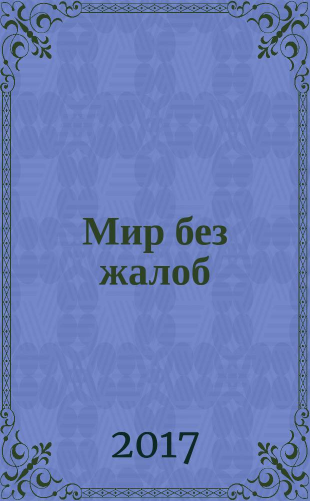 Мир без жалоб : прекрати ныть - и мир изменится