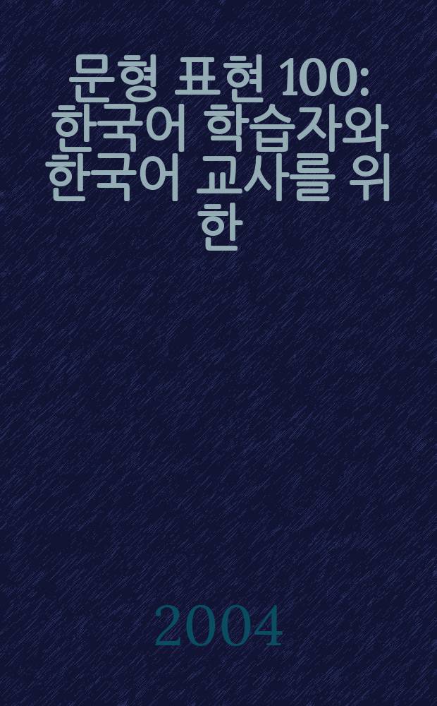 한국어 문형 표현 100 : 한국어 학습자와 한국어 교사를 위한 : Хангугŏ хаксыпччава хангугŏ кйосарыл вихан = Сто примеров употребления формообразующих морфем корейского языка