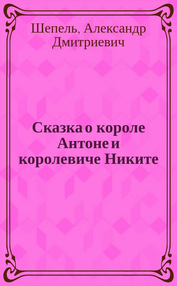 Сказка о короле Антоне и королевиче Никите : в двух частях : для младшего школьного возраста