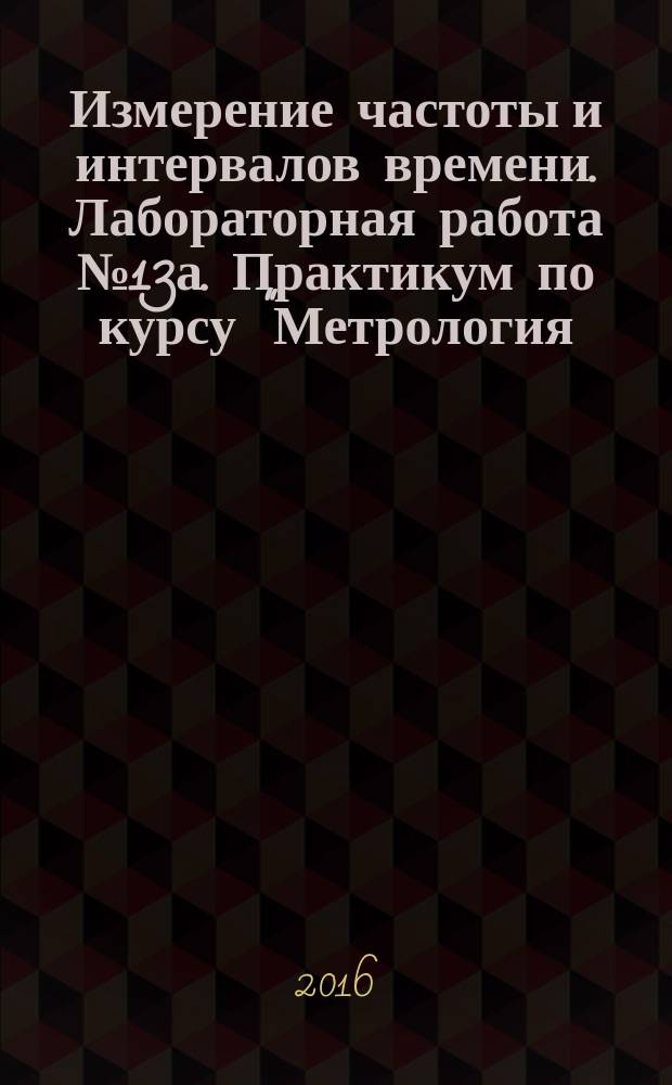 Измерение частоты и интервалов времени. Лабораторная работа № 13а. Практикум по курсу "Метрология, стандартизация и сертификация" для студентов, обучающихся по направлению "Электроэнергетика", "Электротехника, электромеханика и электротехнологии", "Информатика и вычислительная техника"