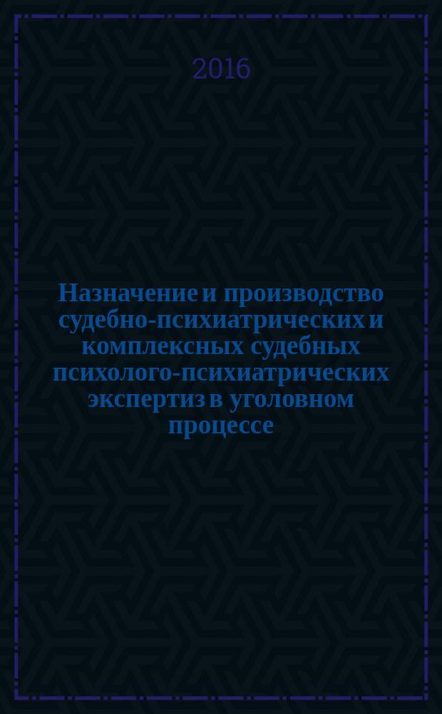 Назначение и производство судебно-психиатрических и комплексных судебных психолого-психиатрических экспертиз в уголовном процессе : методическое руководство для следователей