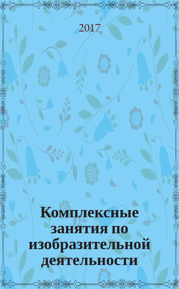 Комплексные занятия по изобразительной деятельности : по программе "От рождения до школы" под редакцией Н. Е. Вераксы, Т. С. Комаровой, М. А. Васильевой : группа раннего возраста (от 2 до 3 лет)