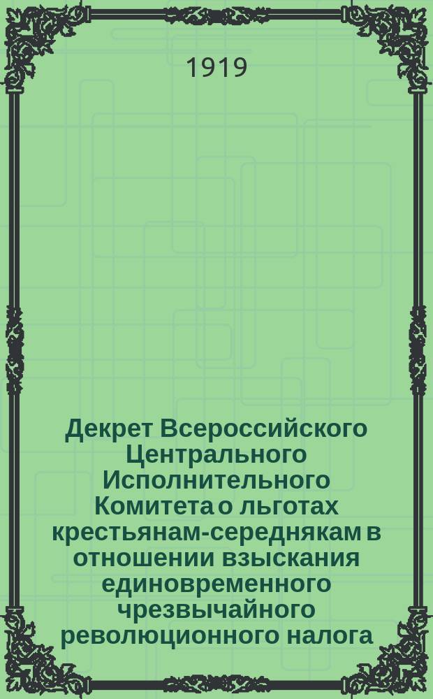 Декрет Всероссийского Центрального Исполнительного Комитета о льготах крестьянам-середнякам в отношении взыскания единовременного чрезвычайного революционного налога, принятый в заседании от 9-го апреля 1919 г. : листовка