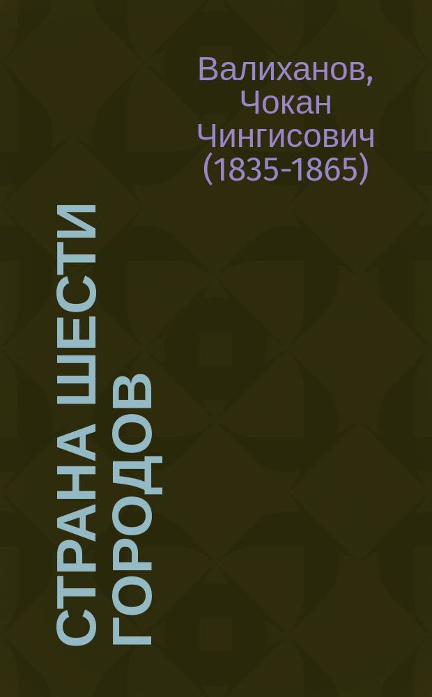 Страна шести городов; Дневник путешествия на Иссык-Куль: сборник / Ч. Ч. Валиханов; коммент. и примеч.: А. Хорошевский, А. Жемерова