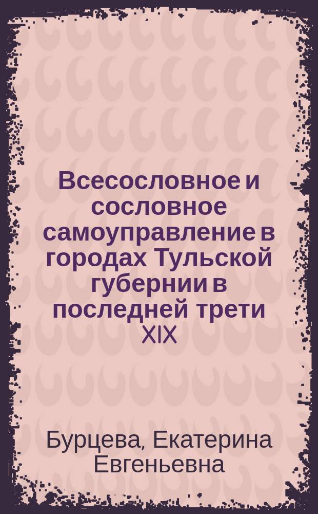 Всесословное и сословное самоуправление в городах Тульской губернии в последней трети XIX - начале XX вв. : автореферат диссертации на соискание ученой степени кандидата кандидата исторических наук : специальность 07.00.02 <Отечественная история>