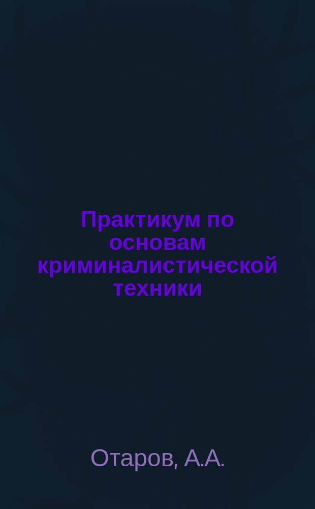 Практикум по основам криминалистической техники: учебно-методическое пособие