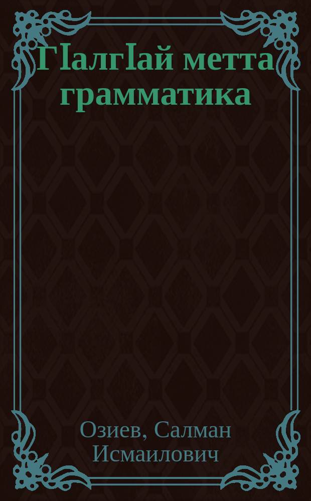 ГIалгIай метта грамматика : йизза юкъера йоацчеи юкъерчеи школанна дола учебник = Грамматика ингушского языка