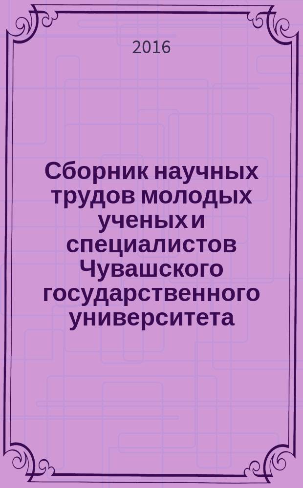 Сборник научных трудов молодых ученых и специалистов [Чувашского государственного университета]