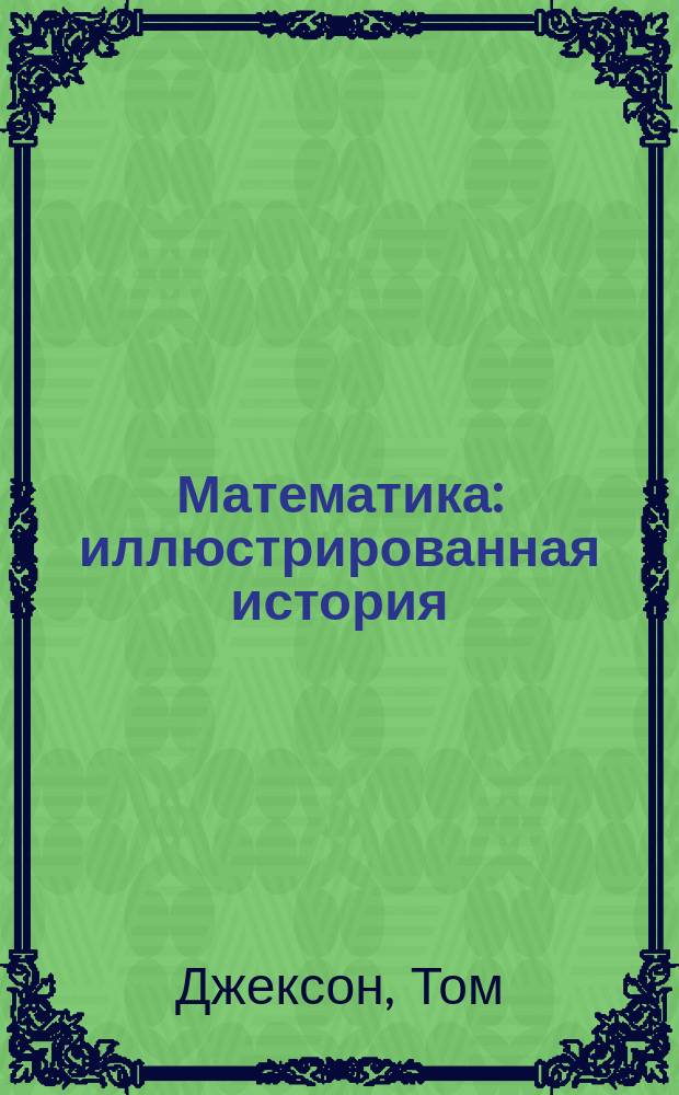 Математика : иллюстрированная история : внутри - путеводитель-хронология по истории математики и чисел