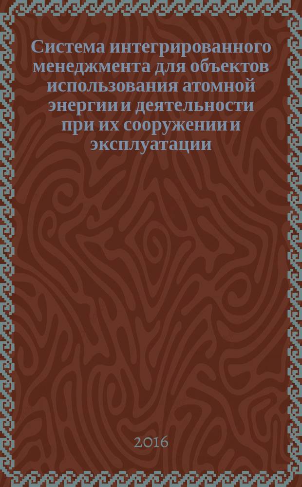 Система интегрированного менеджмента для объектов использования атомной энергии и деятельности при их сооружении и эксплуатации = System of integrated management for nuclear facilities and activities during their construction and operation. Basic principles : основные положения : ПНСТ 157-2016