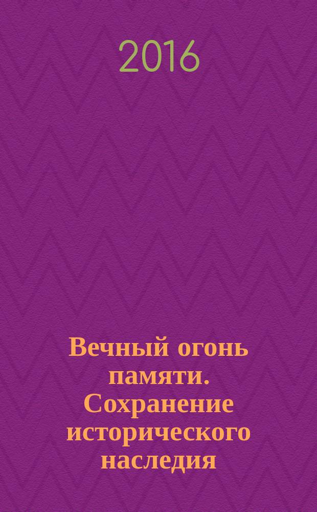 Вечный огонь памяти. Сохранение исторического наследия : материалы Межрегиональной научно-практической конференции к 70-летию Великой Победы, 11 декабря 2015 года, Саратов