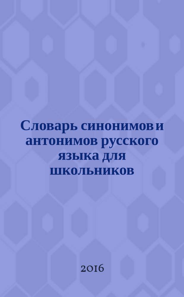 Словарь синонимов и антонимов русского языка для школьников : для среднего и старшего школьного возраста