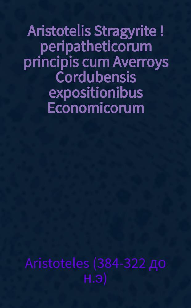 [Aristotelis Stragyrite [!] peripatheticorum principis cum Averroys Cordubensis expositionibus Economicorum: & ex consequenti Totius ph[ilosoph]ie moralis opus: cu[m] Physionomia feliciter finit]