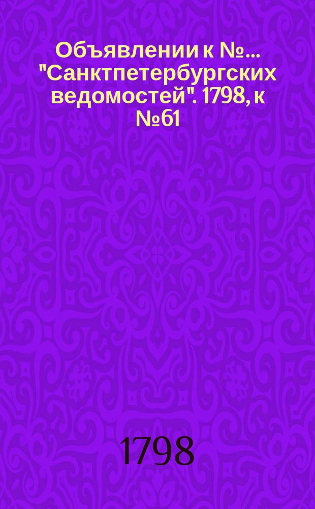 Объявлении к № ... "Санктпетербургских ведомостей". 1798, к № 61 (30 июля)