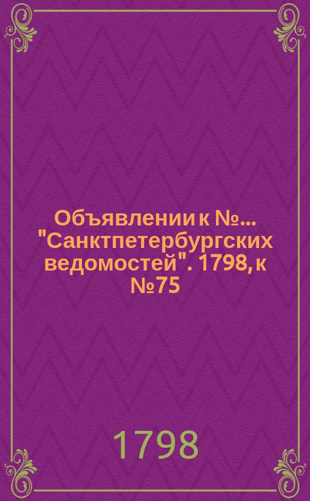 Объявлении к № ... "Санктпетербургских ведомостей". 1798, к № 75 (17 сент.)