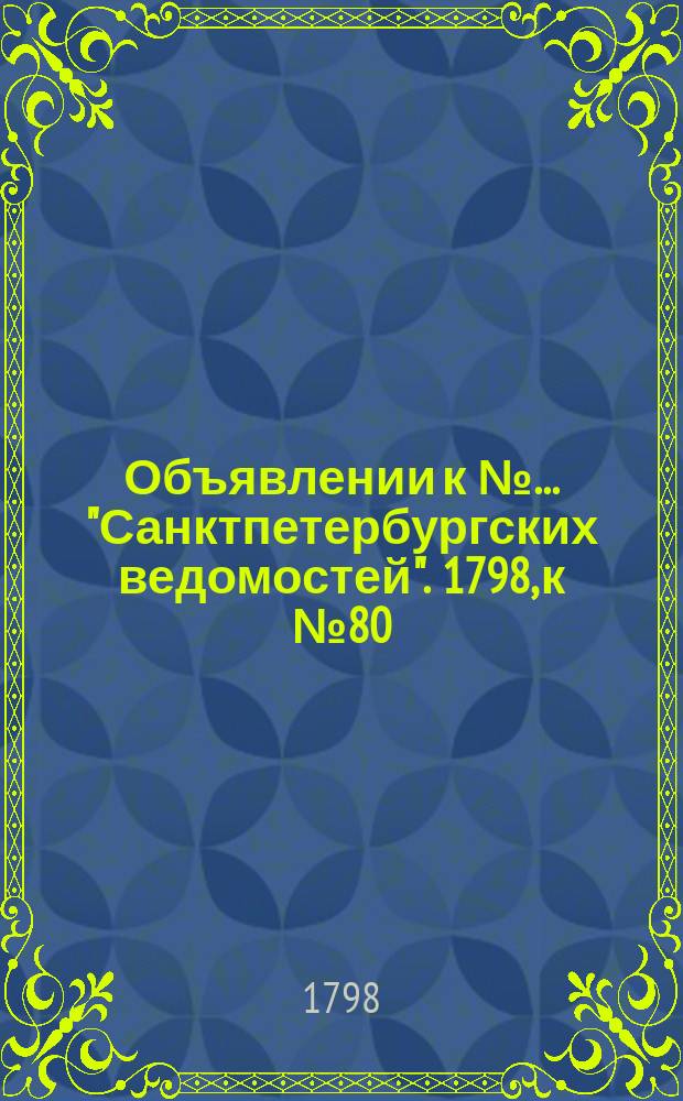 Объявлении к № ... "Санктпетербургских ведомостей". 1798, к № 80 (5 окт.)