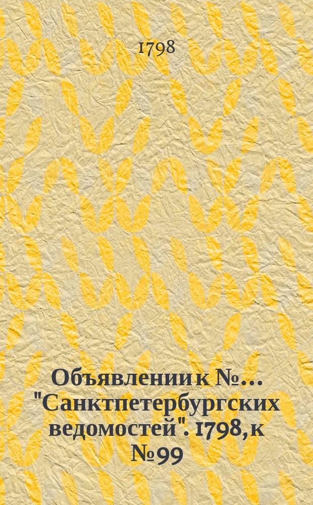 Объявлении к № ... "Санктпетербургских ведомостей". 1798, к № 99 (10 дек.)