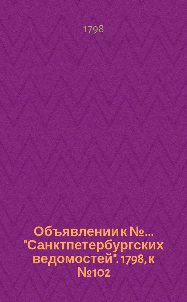 Объявлении к № ... "Санктпетербургских ведомостей". 1798, к № 102 (21 дек.)