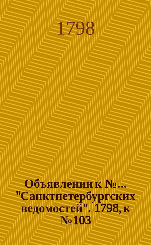 Объявлении к № ... "Санктпетербургских ведомостей". 1798, к № 103 (24 дек.)