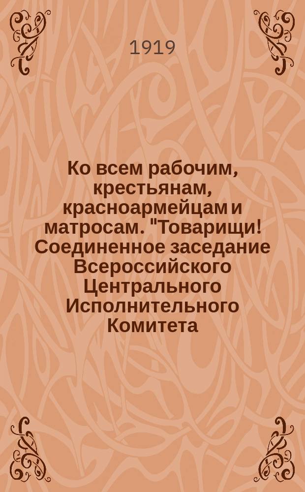 Ко всем рабочим, крестьянам, красноармейцам и матросам. "Товарищи! Соединенное заседание Всероссийского Центрального Исполнительного Комитета, Московского Совета, Всероссийского Совета Профессиональных Союзов и фабрично-заводских комитетов обращается к вам в текущий тяжелый момент, [4 июля 1919..."] : листовка