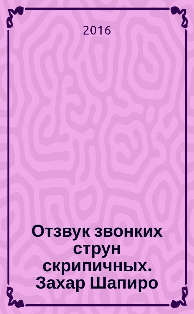 Отзвук звонких струн скрипичных. Захар Шапиро : биографический очерк и воспоминания
