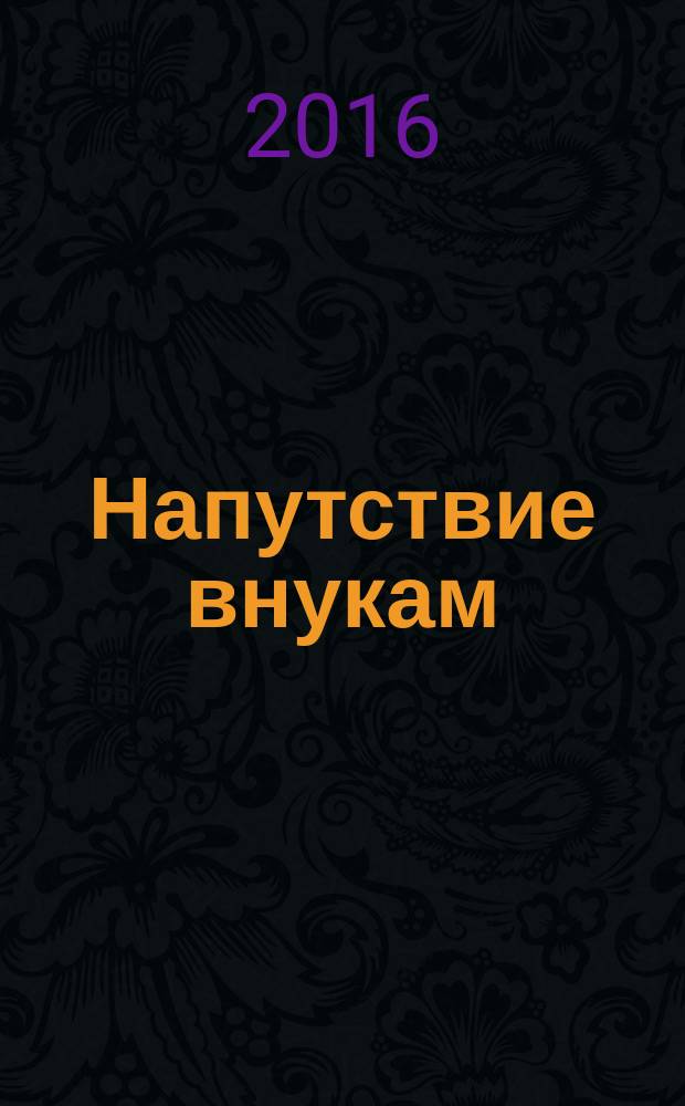 Напутствие внукам : мудрость великих людей всех времен и народов, практические советы, стихи разных авторов