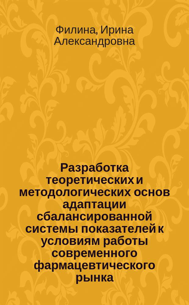 Разработка теоретических и методологических основ адаптации сбалансированной системы показателей к условиям работы современного фармацевтического рынка : автореферат диссертации на соискание ученой степени доктора фармацевтических наук : специальность 14.04.03 <Организация фармацевтического дела>