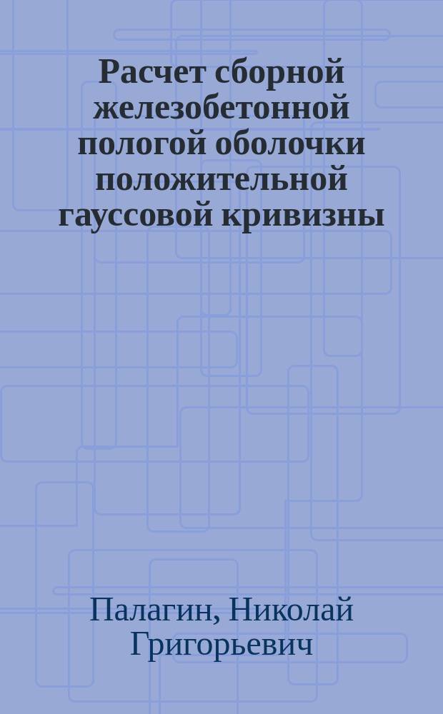 Расчет сборной железобетонной пологой оболочки положительной гауссовой кривизны : учебно-методическое пособие : для студентов специальности 08.05.01 "Строительство уникальных зданий и сооружений", специализации "Строительство высотных и большепролетных зданий и сооружений"