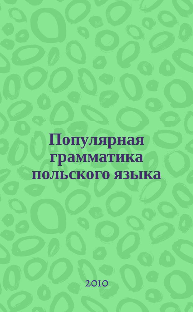 Популярная грамматика польского языка : учебно-методическое пособие по курсу "Польский язык" в двух частях. Ч. 1 : Глагол и существительное
