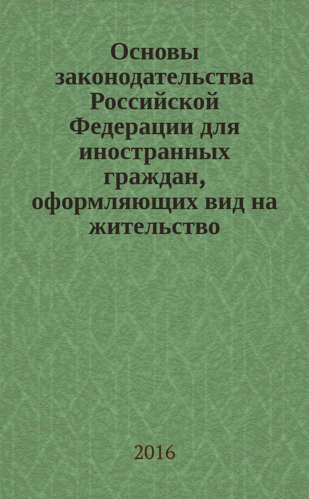 Основы законодательства Российской Федерации для иностранных граждан, оформляющих вид на жительство, разрешение на временное проживание, работу или патент. Учебно-метод. пособ.