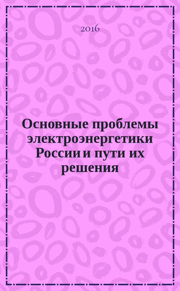 Основные проблемы электроэнергетики России и пути их решения : [в 4 ч.]. Ч. 1.
