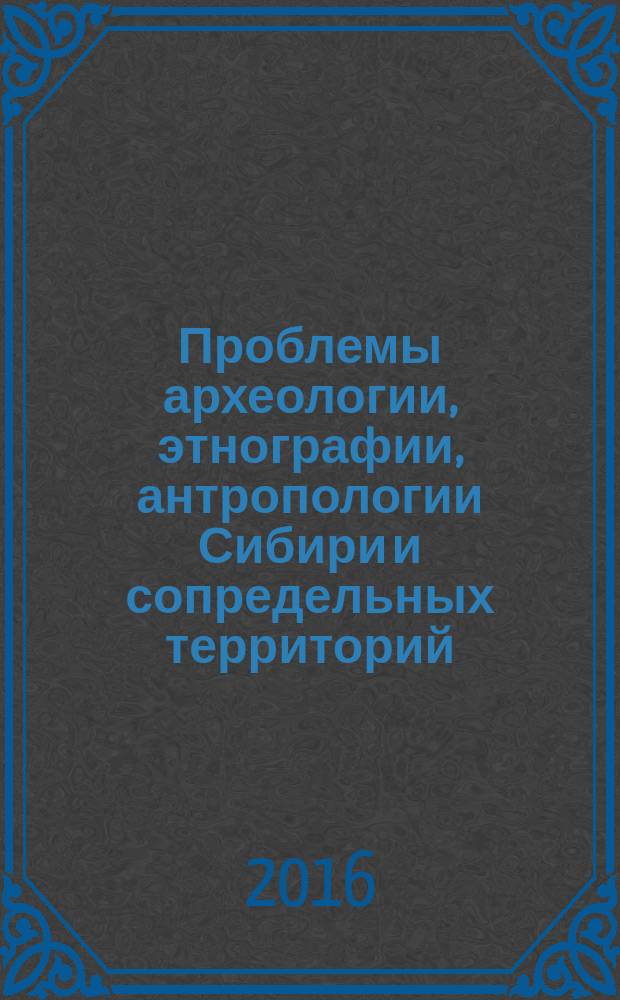 Проблемы археологии, этнографии, антропологии Сибири и сопредельных территорий : [Сб.]. Т. 22 (2016)