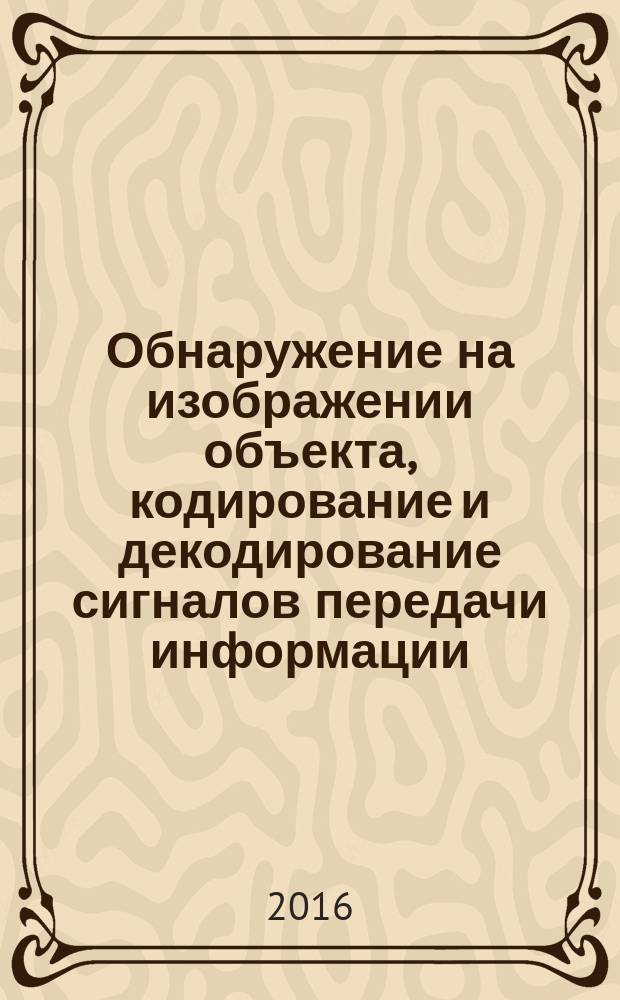 Обнаружение на изображении объекта, кодирование и декодирование сигналов передачи информации : учебное пособие : для бакалавров и магистрантов, обучающихся по направлениям подготовки "Электроника и наноэлектроника" и "Управление в технических системах"