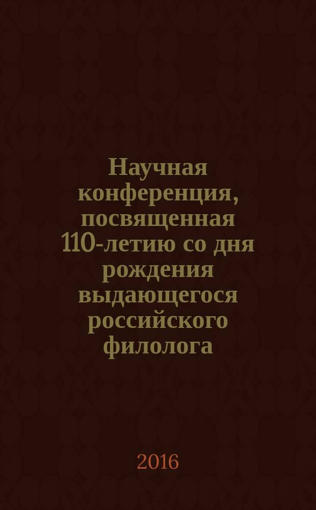 Научная конференция, посвященная 110-летию со дня рождения выдающегося российского филолога, культуролога, искусствоведа - академика Дмитрия Сергеевича Лихачева : сборник статей по материалам конференции, 30 ноября 2016 года