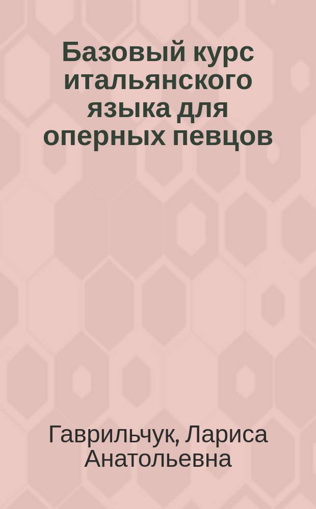 Базовый курс итальянского языка для оперных певцов = Corso di lingua italiana per cantanti d'opera (corso base) : +CD : учебное пособие для студентов вокальных факультетов музыкальных вузов