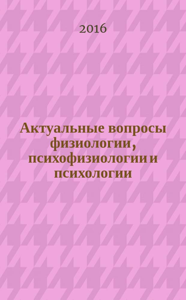 Актуальные вопросы физиологии, психофизиологии и психологии : сборник статей Международной заочной научно-практической конференции