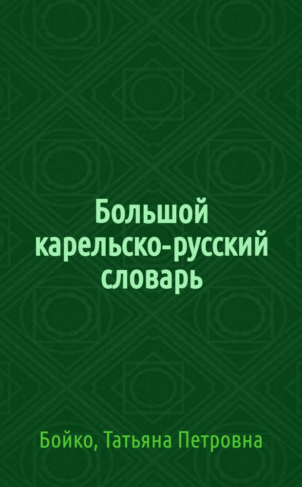Большой карельско-русский словарь = Suuri karjal-ven'alaine sanakniigu : (ливвиковское наречие) : около 18 тысяч слов