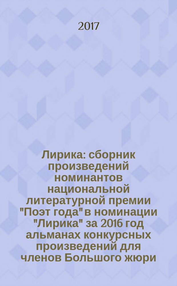 Лирика : сборник произведений номинантов национальной литературной премии "Поэт года" в номинации "Лирика" [за 2016 год альманах конкурсных произведений для членов Большого жюри]. 2016, кн. 7