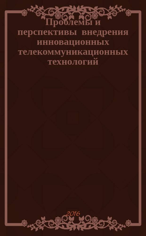 Проблемы и перспективы внедрения инновационных телекоммуникационных технологий : II Международная научно-практическая очно-заочная конференция, 25 марта 2016 г. : сборник материалов