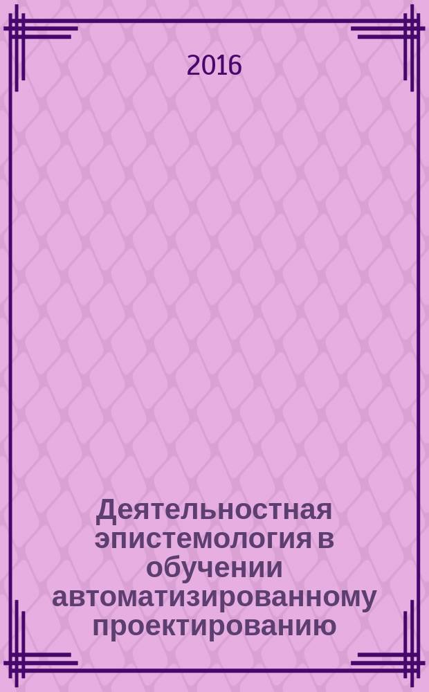 Деятельностная эпистемология в обучении автоматизированному проектированию : учебное пособие : для бакалавров и магистрантов, обучающихся по программам высшего образования направления 08.03.01, 08.04.01 - Строительство
