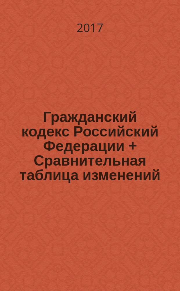 Гражданский кодекс Российский Федерации + Сравнительная таблица изменений : части первая, вторая, третья и четвертая : с учетом изменений, внесенных Федеральным законом от 28 декабря 2016 г. № 497-ФЗ : по состоянию на 5 февраля 2017 г