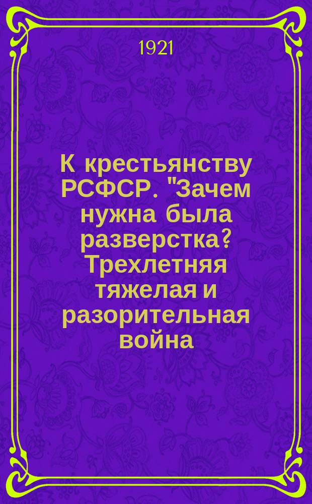 К крестьянству РСФСР. "Зачем нужна была разверстка? Трехлетняя тяжелая и разорительная война, которую вела Советская власть с царскими генералами, помещиками, с русскими и иностранными капиталистами, закончилась победой рабочих и крестьян ...", [21 марта 1921 г. : листовка