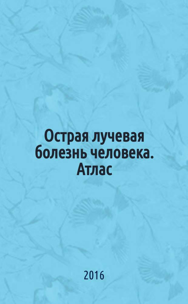 Острая лучевая болезнь человека. Атлас : монография