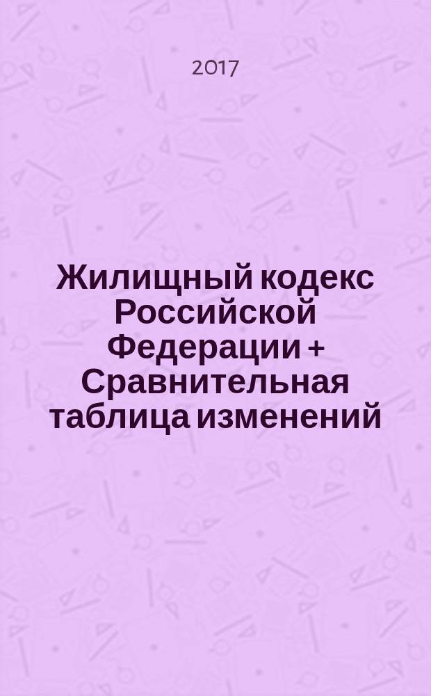 Жилищный кодекс Российской Федерации + Сравнительная таблица изменений : с учетом изменений, внесенных Федеральными законами от 28 декабря 2016 г. № 469-Ф3, 498-Ф3 : принят Государственной Думой 22 декабря 2004 года : одобрен Советом Федерации 24 декабря 2004 года : изменения: Федеральные законы от 31 декабря 2005 г. № 199-Ф3 ... от 28 декабря 2016 г. № 498-Ф3 : по состоянию на 5 февраля 2017 г