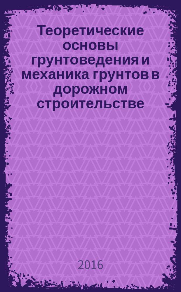 Теоретические основы грунтоведения и механика грунтов в дорожном строительстве : учебное пособие : для магистрантов, обучащихся по направлению 08.04.01 "Строительство"