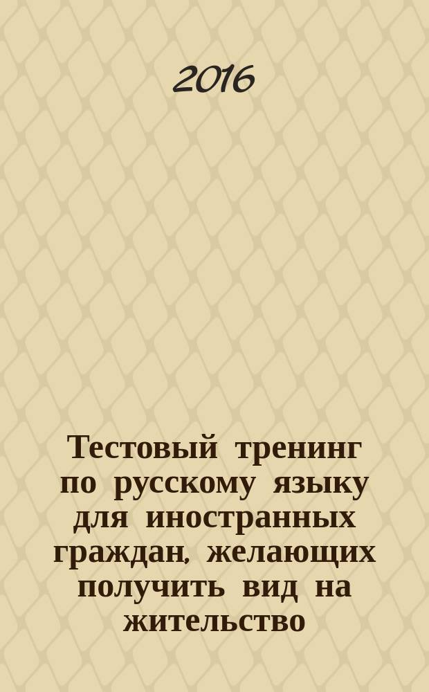 Тестовый тренинг по русскому языку для иностранных граждан, желающих получить вид на жительство : учебно-методическое пособие