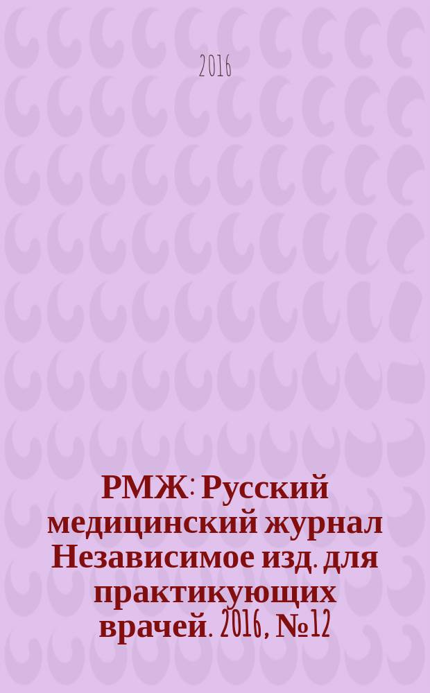 РМЖ : Русский медицинский журнал Независимое изд. для практикующих врачей. 2016, № 12 : Медицинское обозрение. Клинические рекомендации и алгоритмы для практикующих врачей. Кардиология