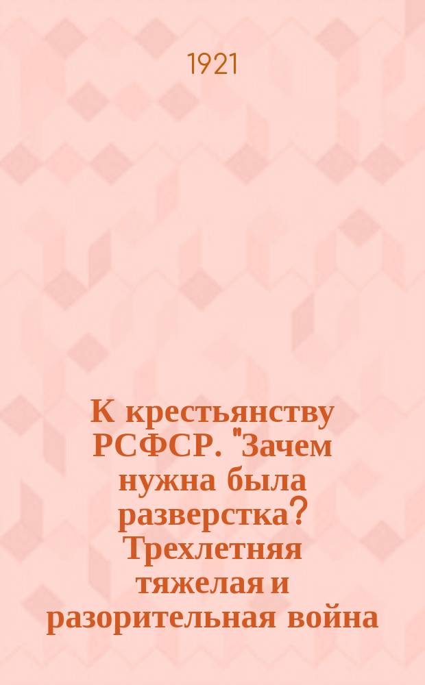 К крестьянству РСФСР. "Зачем нужна была разверстка? Трехлетняя тяжелая и разорительная война, которую вела Советская власть с царскими генералами, помещиками, с русскими и иностранными капиталистами, закончилась победой рабочих и крестьян ...", [21 марта 1921 г. : листовка